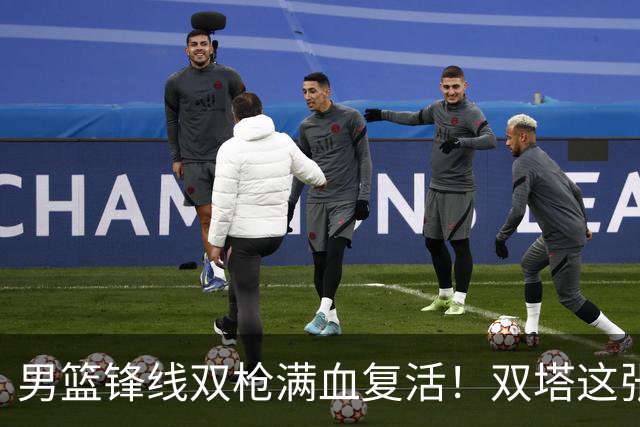 男篮锋线双枪满血复活！双塔这张底牌让中国男篮赛前收获关键利好，赢球稳了